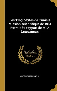 Les Troglodytes de Tunisie. Mission scientifique 1884. Extrait du rapport M. A. Letourneux.