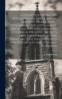 A Collection of All the Ecclesiastical Laws, Canons, Answers, Or Rescripts ... Concerning the Government, Discipline and Worship of the Church of England, From Its First Foundation to the Conquest, That Have Hitherto Been Publish'd in the Latin and Saxoni