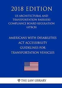 Americans with Disabilities Act Accessibility Guidelines for Transportation Vehicles (US Architectural and Transportation Barriers Compliance Board Regulation) (ATBCB) (2018 Edition)