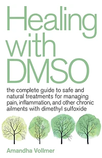 Healing with DMSO: The Complete Guide to Safe and Natural Treatments for Managing Pain, Inflammation, Other Chronic Ailments Dimethyl Sulfoxide