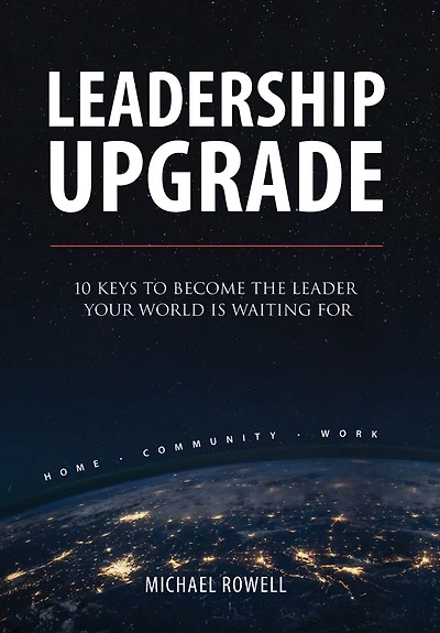 Leadership Upgrade: 10 Keys to Become the Leader Your World Is Waiting For - Home, Community, Work: 10 Keys to Become the Leader Your World Is Waiting For - Home, Community, Work