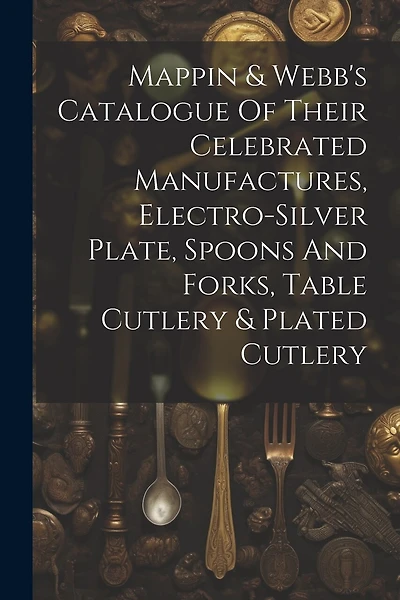 Mappin & Webb's Catalogue Of Their Celebrated Manufactures, Electro-silver Plate, Spoons And Forks, Table Cutlery & Plated Cutlery