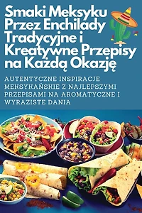 Smaki Meksyku Przez Enchilady Tradycyjne i Kreatywne Przepisy na Każdą Okazję