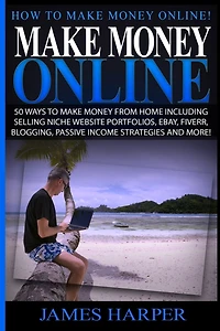 Make Money Online: 50 Ways To Make Money From Home Including Selling Niche Website Portfolios, Ebay, Fiverr, Blogging, Passive Income Strategies And More!