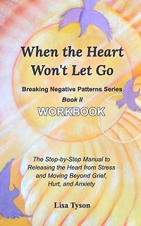 Breaking Negative Patterns II: When the Heart Won't Let Go Workbook: The Manual to Releasing the Heart from Stress & Moving Beyond Grief and Anxiety