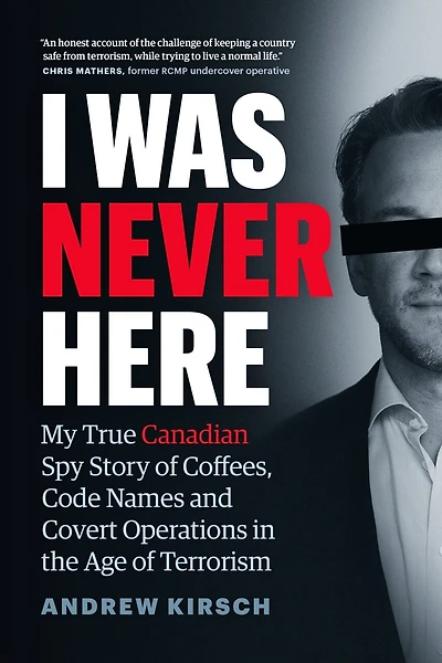 I Was Never Here: My True Canadian Spy Story Of Coffees, Code Names, And Covert Operations In The Age Of Terrorism