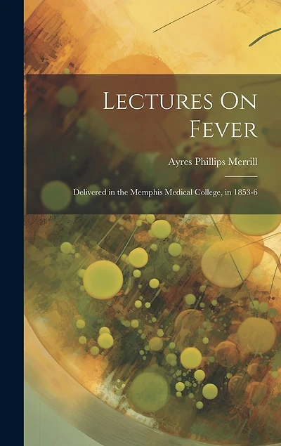 Lectures On Fever: Delivered in the Memphis Medical College, in 1853-6