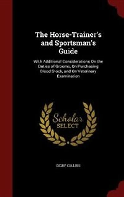The Horse-Trainer's and Sportsman's Guide: With Additional Considerations On the Duties of Grooms, On Purchasing Blood Stock, and On Veterinar