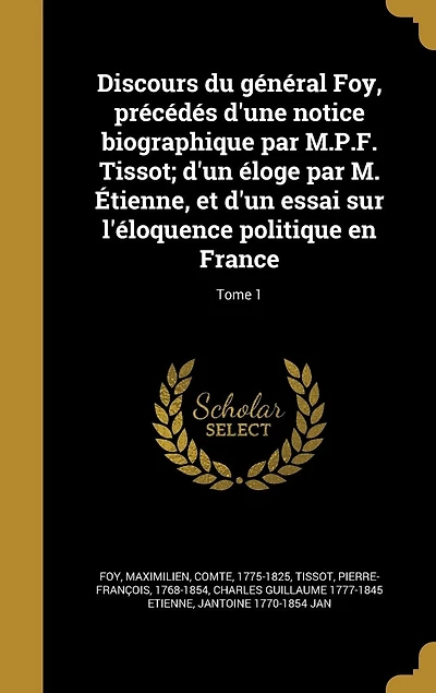Discours du général Foy, précédés d'une notice biographique par M.P.F. Tissot; d'un éloge par M. Étienne
