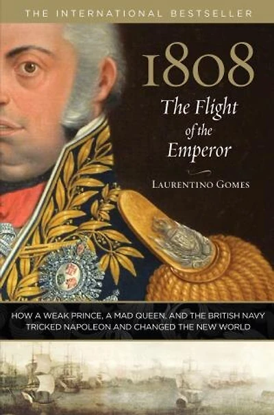 1808: The Flight of the Emperor: How A Weak Prince, A Mad Queen, And The British Navy Tricked Napoleon And Changed The New World