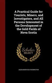 A Practical Guide for Tourists, Miners, and Investigators, All Persons Interested the Devolopment of Gold Fields Nova Scotia
