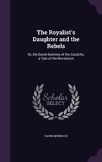the Royalist's Daughter and Rebels: Or, Dutch Dominie of Catskills; a Tale Revolution