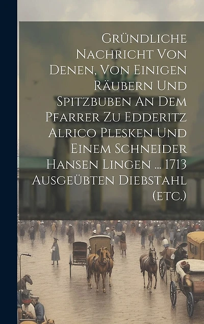 Gründliche Nachricht Von Denen, Von Einigen Räubern Und Spitzbuben An Dem Pfarrer Zu Edderitz Alrico Plesken Und Einem Schneider Hansen Lingen ... 1713 Ausgeübten Diebstahl (etc.)