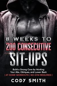 8 Weeks to 200 Consecutive Sit-ups: Build a Strong Core by Working Your Abs, Obliques, and Lower Back at Home Workouts No Gym Required
