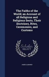 The Faiths of the World; an Account of all Religions and Religious Sects, Their Doctrines, Rites, Ceremonies, and Customs