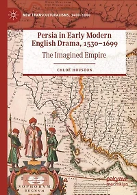 Persia in Early Modern English Drama, 1530-1699: The Imagined Empire