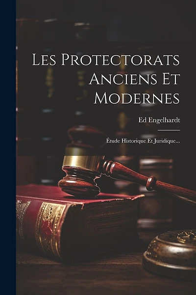 Les Protectorats Anciens Et Modernes: Étude Historique Et Juridique...