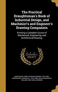 The Practical Draughtsman's Book of Industrial Design, and Machinist's and Engineer's Drawing Companion: Forming a Complete Course of Mechanical, Engineering, and Architectural Drawing.