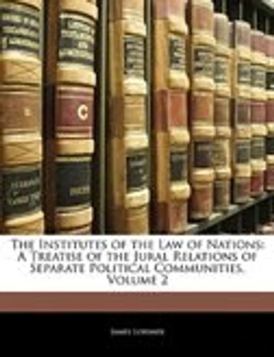 The Institutes of the Law of Nations: A Treatise of the Jural Relations of Separate Political Communities, Volume 2