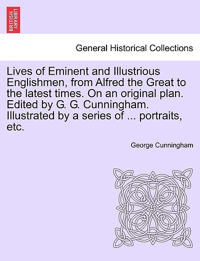Lives Of Eminent And Illustrious Englishmen, From Alfred The Great To The Latest Times. On An Original Plan. Edited By G. G. Cunningham. Illustrated By A Series Of ... Portraits, Etc.