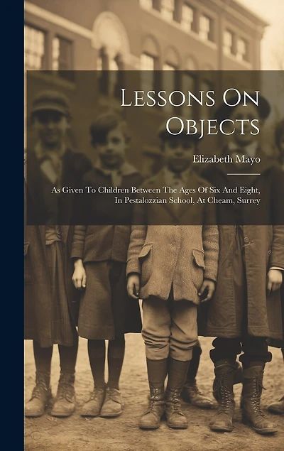 Lessons On Objects: As Given To Children Between The Ages Of Six And Eight, In Pestalozzian School, At Cheam, Surrey