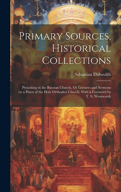 Primary Sources, Historical Collections: Preaching in the Russian Church, Or Lectures and Sermons by a Priest of the Holy Orthodox Church, With a Foreword by T. S. Wentworth