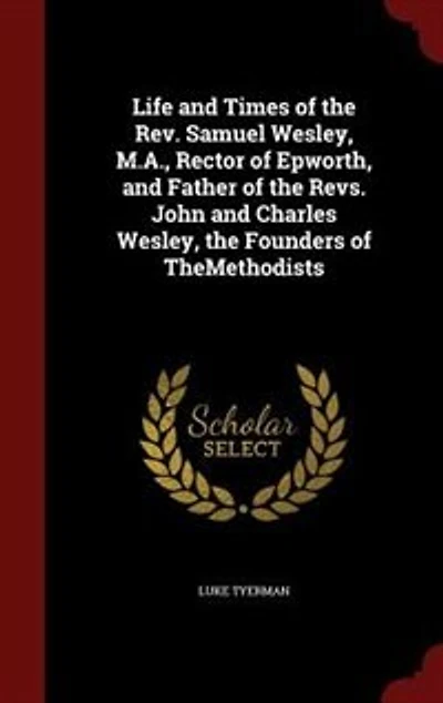 Life and Times of the Rev. Samuel Wesley, M.A., Rector of Epworth, and Father of the Revs. John and Charles Wesley, the Founders of TheMethodists