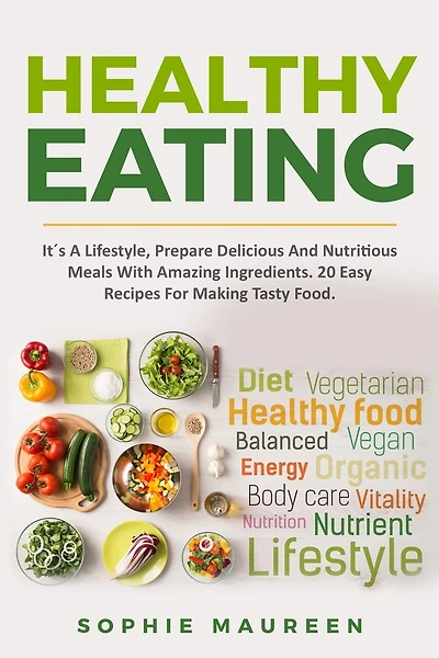 Healthy Eating: It´s A Lifestyle, Prepare Delicious And Nutritious Foods With Amazing Ingredients 20 Easy Recipes For Making Tasty Food