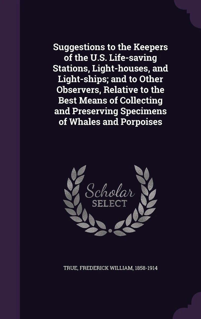 Suggestions to the Keepers of U. S. Life-Saving Stations, Light-Houses, and Light-Ships: Other Observers, Relative Best Means Collecting Preserving Specimens Whales