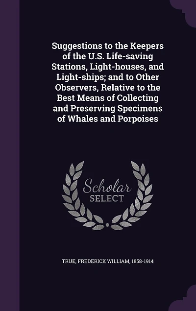 Suggestions to the Keepers of U. S. Life-Saving Stations, Light-Houses, and Light-Ships: Other Observers, Relative Best Means Collecting Preserving Specimens Whales