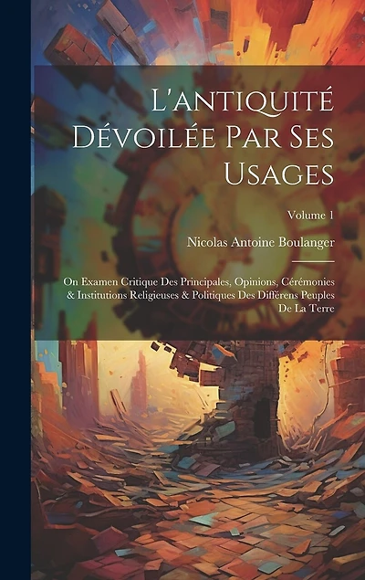 L'antiquité Dévoilée Par Ses Usages: On Examen Critique Des Principales, Opinions, Cérémonies & Institutions Religieuses & Politiques Des Différens Peuples De La Terre; Volume 1