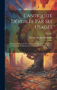 L'antiquité Dévoilée Par Ses Usages: On Examen Critique Des Principales, Opinions, Cérémonies & Institutions Religieuses & Politiques Des Différens Peuples De La Terre; Volume 1