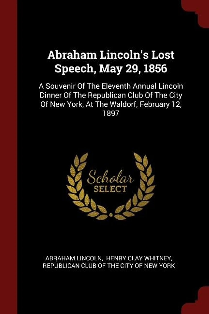 Abraham Lincoln's Lost Speech, May 29, 1856: A Souvenir of the Eleventh Annual Lincoln Dinner Republican Club City New York, at