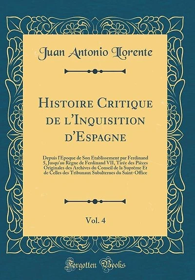 Histoire Critique de l'Inquisition d'Espagne, Vol. 4: Depuis l'Époque de Son Établissement par Ferdinand 5, Jusqu'au Règne de Ferdinand VII, Tirée des Pi