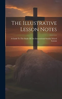 The Illustrative Lesson Notes: A Guide To The Study Of The International Sunday School Lessons