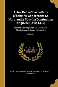 Actes De La Chancellerie D'henri VI Concernant Normandie Sous Domination Anglaise (1422-1435): Extraits Des Registres Du Trésor Chartes Aux Archives Nationales; Volume 2