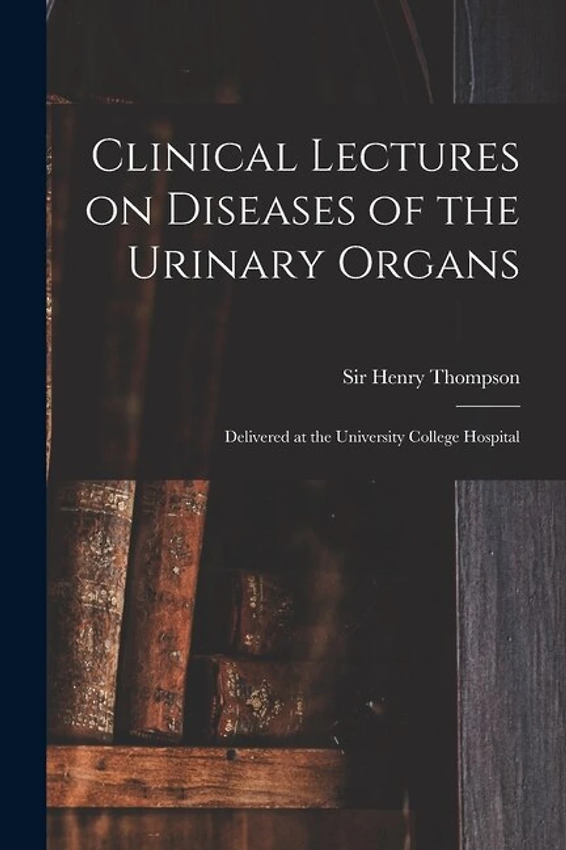 Clinical Lectures on Diseases of the Urinary Organs: Delivered at the University College Hospital