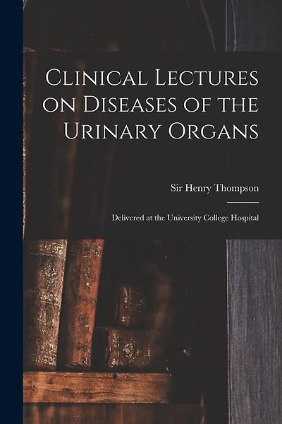 Clinical Lectures on Diseases of the Urinary Organs: Delivered at the University College Hospital