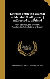 Extracts From the Journal of Marshal Soult [pseud.] Addressed to a Friend: How Obtained, and by Whom Translated is Not a Subject of Enquiry ..