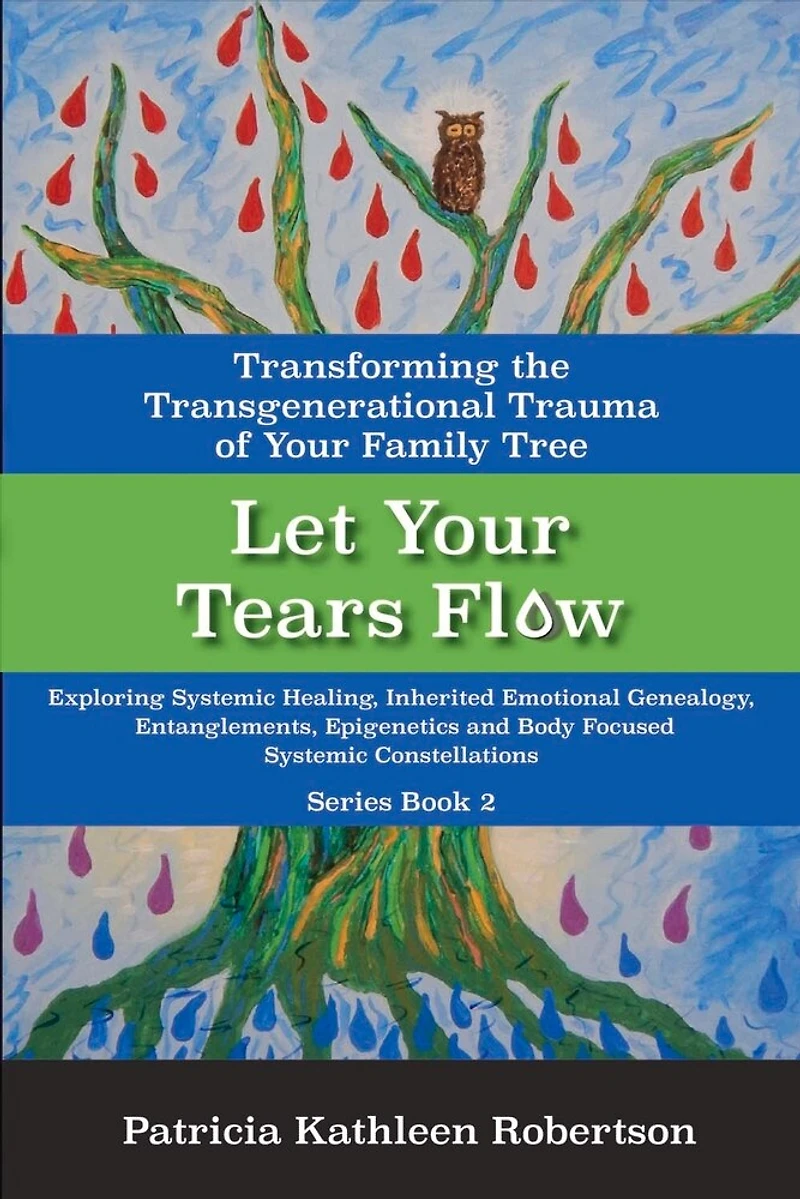 Let Your Tears Flow: Transforming the Transgenerational Trauma of Your Family Tree: Exploring Systemic Healing, Inherited Emotional Genealogy, Entanglements, Epigenetics and Body Focused Systemic Constellations