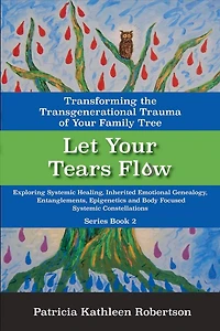 Let Your Tears Flow: Transforming the Transgenerational Trauma of Your Family Tree: Exploring Systemic Healing, Inherited Emotional Genealogy, Entanglements, Epigenetics and Body Focused Systemic Constellations
