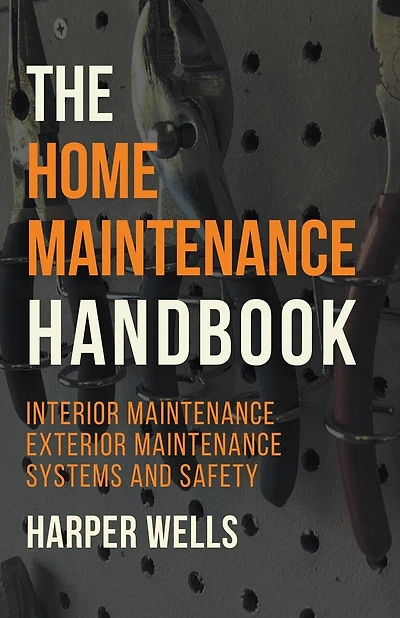 The Home Maintenance Handbook: Interior Maintenance, Exterior Maintenance, Systems and Safety