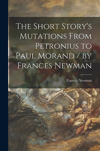 The Short Story's Mutations From Petronius to Paul Morand / by Frances Newman