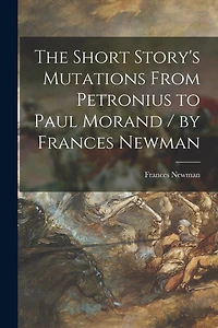 The Short Story's Mutations From Petronius to Paul Morand / by Frances Newman