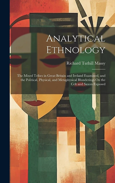 Analytical Ethnology: The Mixed Tribes in Great Britain and Ireland Examined, and the Political, Physical, and Metaphysical Blunderings On the Celt and Saxon Exposed