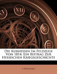Die Kurhessen im Feldzuge von 1814: Ein Beitrag zur hessischen Kriegsgeschichte