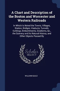 A Chart and Description of the Boston Worcester Western Railroads: Which Is Noted Towns, Villages, Station, Bridges, Viaducts, Tunnels, Cuttings, Embankments,