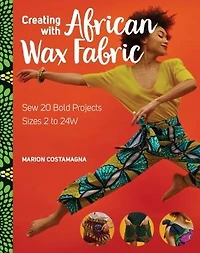 Creating with African Wax Fabric: Sew 20 Bold Projects; Sizes 2 to 24W