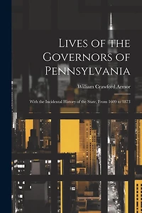 Lives of the Governors of Pennsylvania: With the Incidental History of the State, From 1609 to 1873