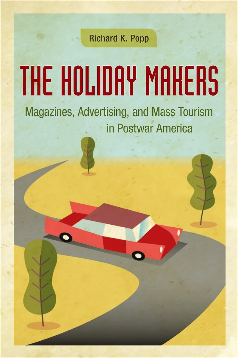 The Holiday Makers: Magazines, Advertising, and Mass Tourism Postwar America